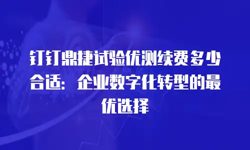 钉钉鼎捷试验优测续费多少合适：企业数字化转型的最优选择