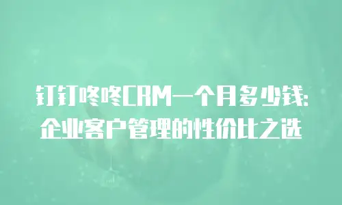 钉钉咚咚CRM一个月多少钱：企业客户管理的性价比之选