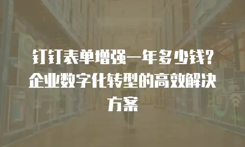 钉钉表单增强一年多少钱？企业数字化转型的高效解决方案