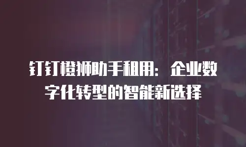 钉钉橙狮助手租用：企业数字化转型的智能新选择