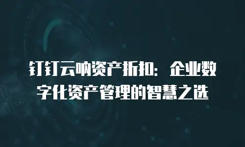 钉钉云呐资产折扣：企业数字化资产管理的智慧之选