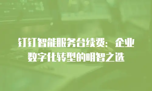 钉钉智能服务台续费：企业数字化转型的明智之选