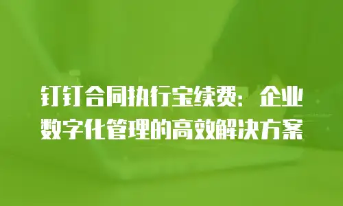 钉钉合同执行宝续费：企业数字化管理的高效解决方案
