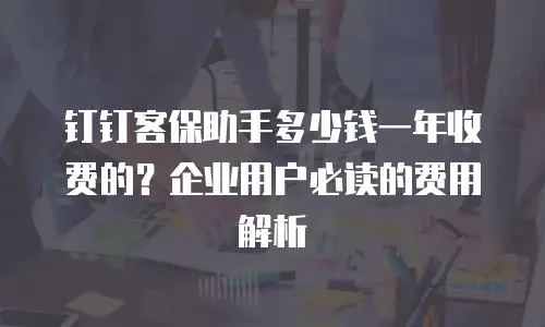 钉钉客保助手多少钱一年收费的？企业用户必读的费用解析
