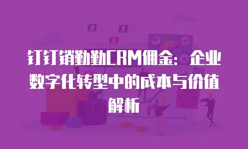 钉钉销勤勤CRM佣金：企业数字化转型中的成本与价值解析