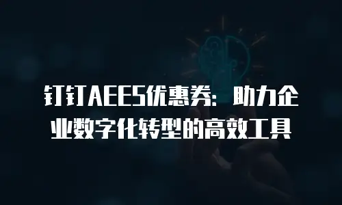 钉钉AEES优惠券：助力企业数字化转型的高效工具