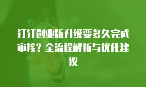钉钉创业版升级要多久完成审核？全流程解析与优化建议