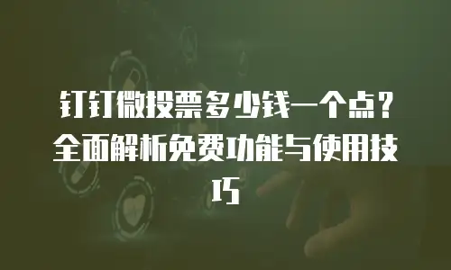 钉钉微投票多少钱一个点？全面解析免费功能与使用技巧