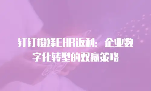 钉钉橙蜂EHR返利：企业数字化转型的双赢策略