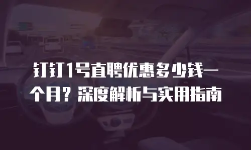 钉钉1号直聘优惠多少钱一个月？深度解析与实用指南