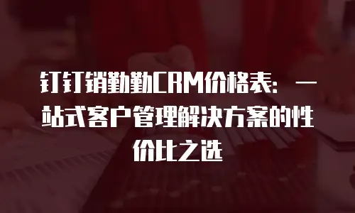 钉钉销勤勤CRM价格表：一站式客户管理解决方案的性价比之选