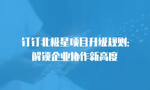 钉钉北极星项目升级规则：解锁企业协作新高度