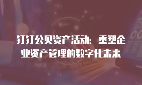 钉钉公贝资产活动：重塑企业资产管理的数字化未来