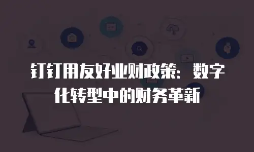 钉钉用友好业财政策：数字化转型中的财务革新