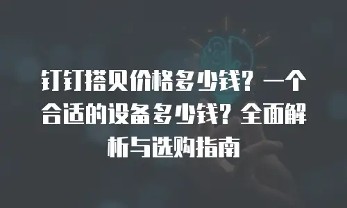 钉钉搭贝价格多少钱？一个合适的设备多少钱？全面解析与选购指南