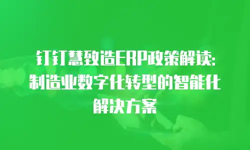 钉钉慧致造ERP政策解读：制造业数字化转型的智能化解决方案