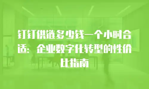 钉钉供链多少钱一个小时合适：企业数字化转型的性价比指南
