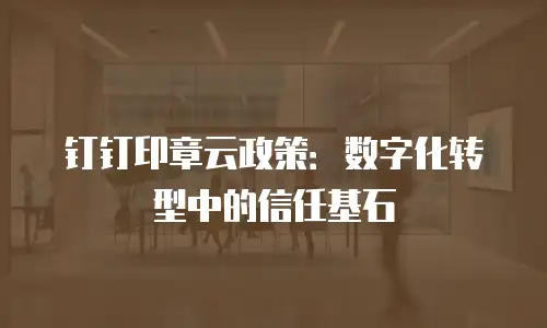 钉钉印章云政策：数字化转型中的信任基石