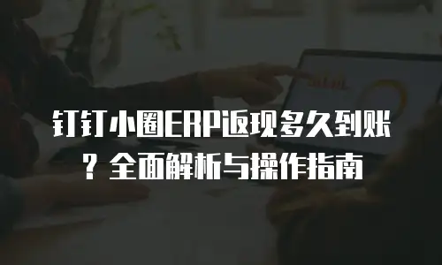 钉钉小圈ERP返现多久到账？全面解析与操作指南