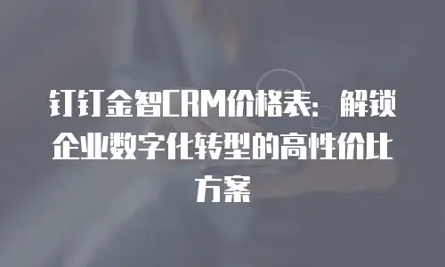 钉钉金智CRM价格表：解锁企业数字化转型的高性价比方案