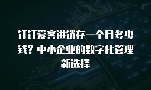 钉钉爱客进销存一个月多少钱？中小企业的数字化管理新选择