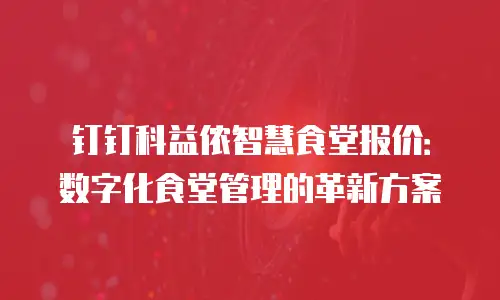 钉钉科益侬智慧食堂报价：数字化食堂管理的革新方案