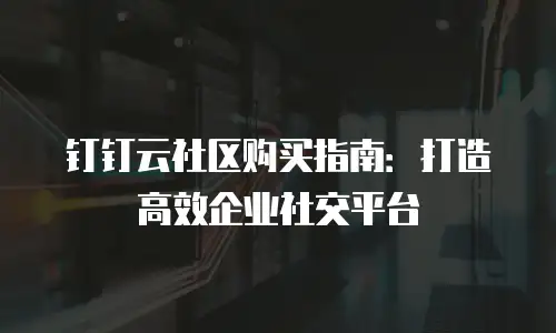 钉钉云社区购买指南：打造高效企业社交平台