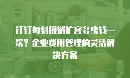 钉钉每刻报销扩容多少钱一次？企业费用管理的灵活解决方案