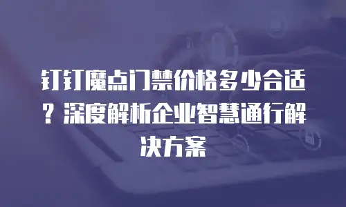 钉钉魔点门禁价格多少合适？深度解析企业智慧通行解决方案