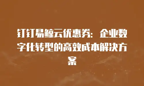 钉钉易鲸云优惠券：企业数字化转型的高效成本解决方案
