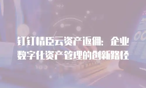 钉钉精臣云资产返佣：企业数字化资产管理的创新路径
