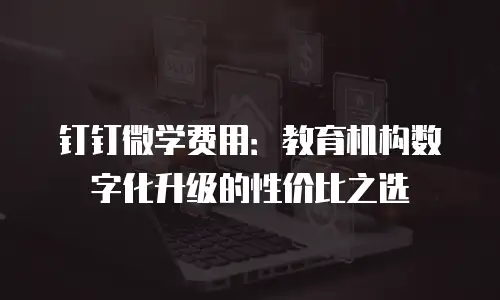 钉钉微学费用：教育机构数字化升级的性价比之选