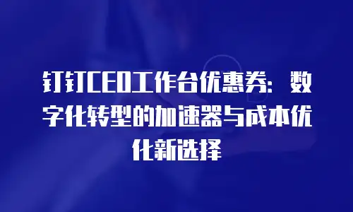 钉钉CEO工作台优惠券：数字化转型的加速器与成本优化新选择