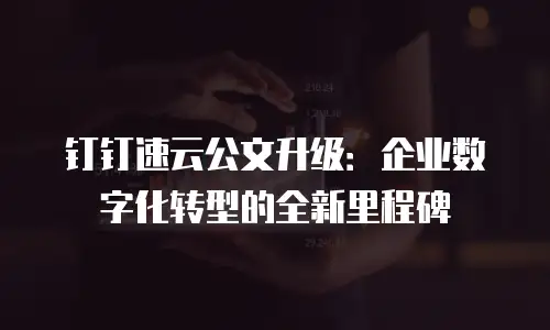 钉钉速云公文升级：企业数字化转型的全新里程碑