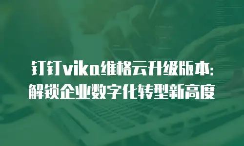 钉钉vika维格云升级版本：解锁企业数字化转型新高度