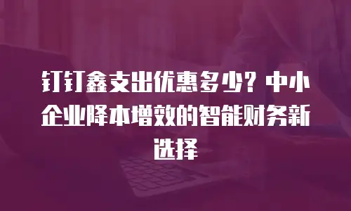 钉钉鑫支出优惠多少？中小企业降本增效的智能财务新选择