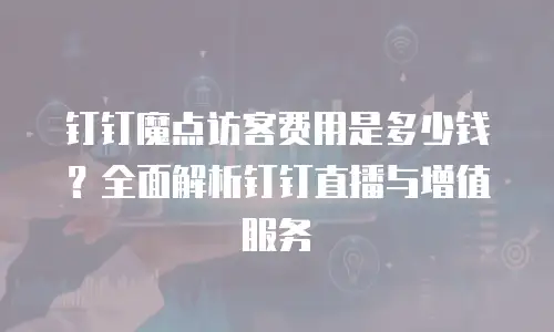 钉钉魔点访客费用是多少钱？全面解析钉钉直播与增值服务