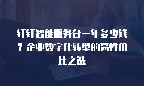 钉钉智能服务台一年多少钱？企业数字化转型的高性价比之选