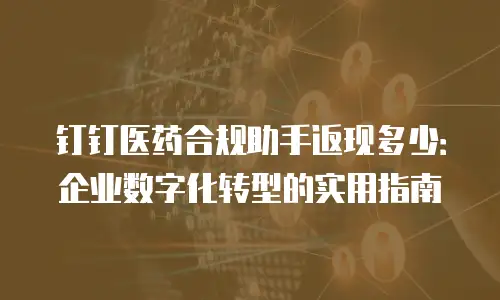 钉钉医药合规助手返现多少：企业数字化转型的实用指南