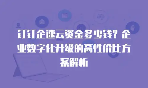 钉钉企速云资金多少钱？企业数字化升级的高性价比方案解析