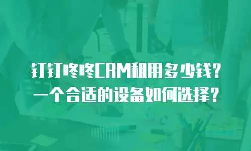 钉钉咚咚CRM租用多少钱？一个合适的设备如何选择？