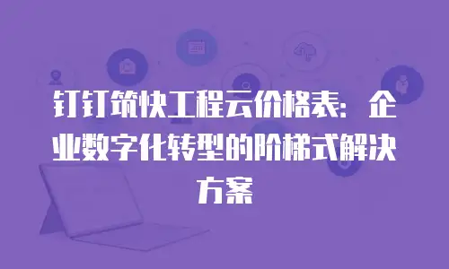 钉钉筑快工程云价格表：企业数字化转型的阶梯式解决方案