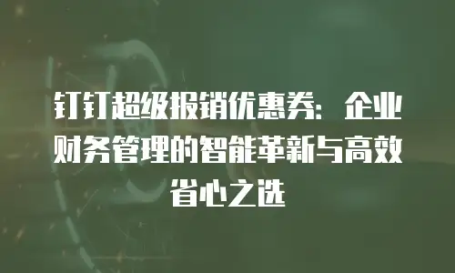 钉钉超级报销优惠券：企业财务管理的智能革新与高效省心之选