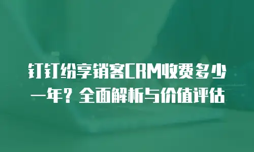 钉钉纷享销客CRM收费多少一年？全面解析与价值评估