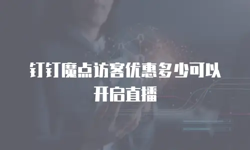 钉钉魔点访客优惠多少可以开启直播