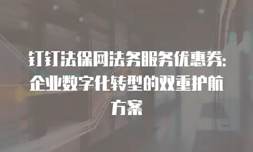 钉钉法保网法务服务优惠券：企业数字化转型的双重护航方案