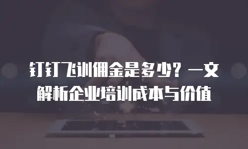 钉钉飞训佣金是多少？一文解析企业培训成本与价值