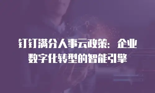钉钉满分人事云政策：企业数字化转型的智能引擎