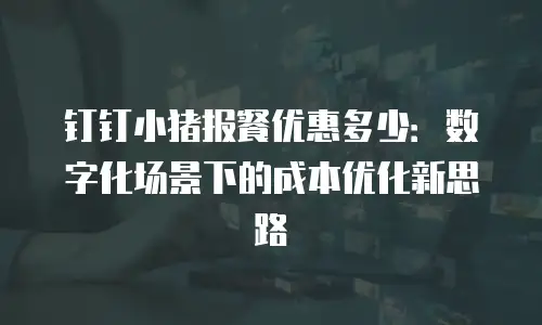 钉钉小猪报餐优惠多少：数字化场景下的成本优化新思路