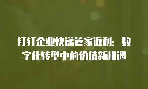 钉钉企业快递管家返利：数字化转型中的价值新机遇